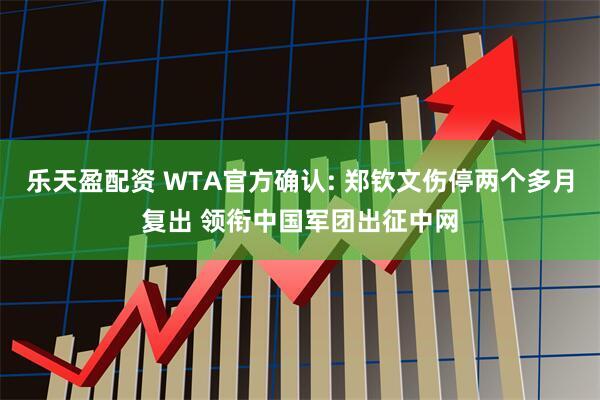 乐天盈配资 WTA官方确认: 郑钦文伤停两个多月复出 领衔中国军团出征中网
