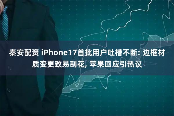 秦安配资 iPhone17首批用户吐槽不断: 边框材质变更致易刮花, 苹果回应引热议