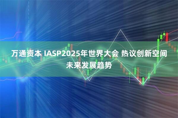 万通资本 IASP2025年世界大会 热议创新空间未来发展趋势