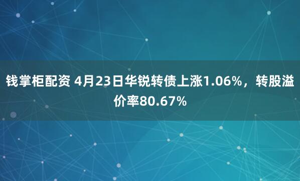 钱掌柜配资 4月23日华锐转债上涨1.06%,转股溢价率80.67%