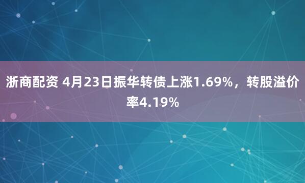 浙商配资 4月23日振华转债上涨1.69%，转股溢价率4.19%