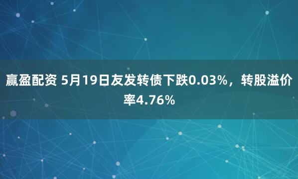 赢盈配资 5月19日友发转债下跌0.03%，转股溢价率4.76%