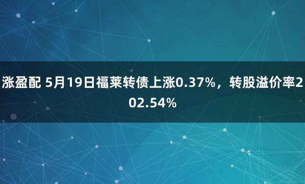 涨盈配 5月19日福莱转债上涨0.37%，转股溢价率202.54%