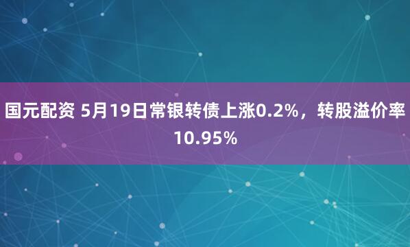 国元配资 5月19日常银转债上涨0.2%，转股溢价率10.95%