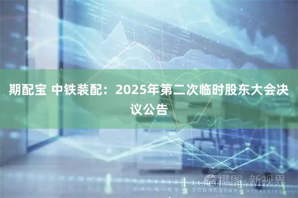 期配宝 中铁装配：2025年第二次临时股东大会决议公告