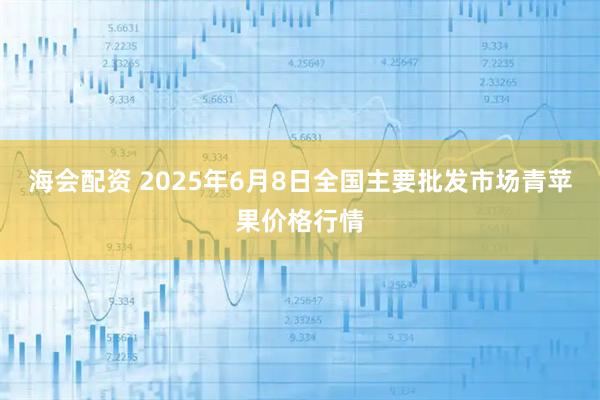 海会配资 2025年6月8日全国主要批发市场青苹果价格行情