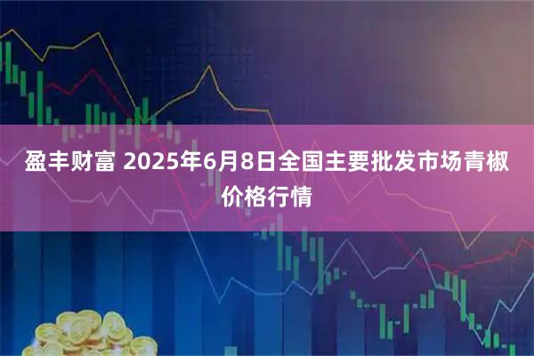 盈丰财富 2025年6月8日全国主要批发市场青椒价格行情