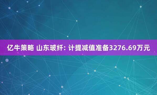 亿牛策略 山东玻纤: 计提减值准备3276.69万元