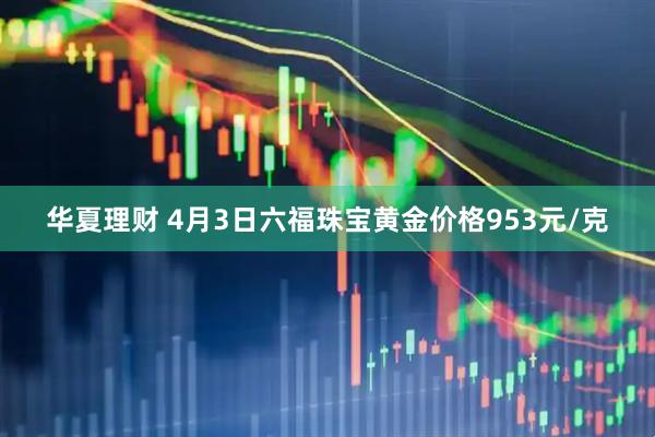华夏理财 4月3日六福珠宝黄金价格953元/克