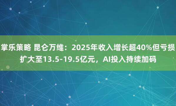 掌乐策略 昆仑万维：2025年收入增长超40%但亏损扩大至13.5-19.5亿元，AI投入持续加码