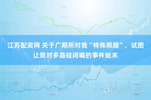 江苏配资网 关于广期所对我“特殊照顾”，试图让我对多晶硅闭嘴的事件始末