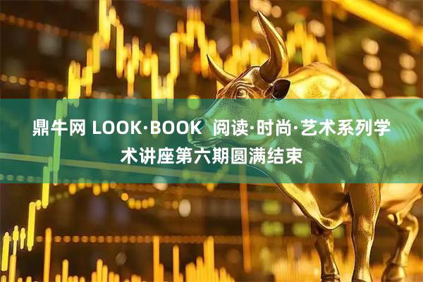 鼎牛网 LOOK·BOOK 阅读·时尚·艺术系列学术讲座第六期圆满结束
