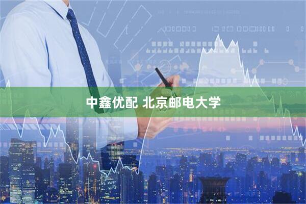 中鑫优配 北京邮电大学