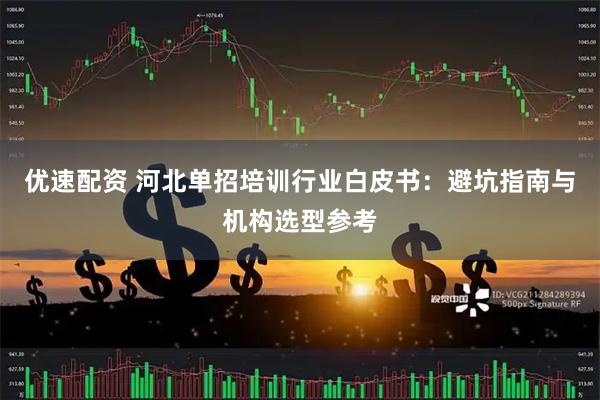 优速配资 河北单招培训行业白皮书：避坑指南与机构选型参考