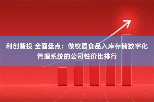 利创智投 全面盘点：做校园食品入库存储数字化管理系统的公司性价比排行