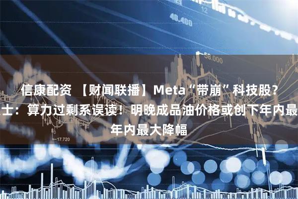 信康配资 【财闻联播】Meta“带崩”科技股？业内人士：算力过剩系误读！明晚成品油价格或创下年内最大降幅